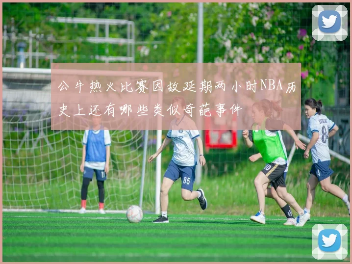 公牛热火比赛因故延期两小时NBA历史上还有哪些类似奇葩事件