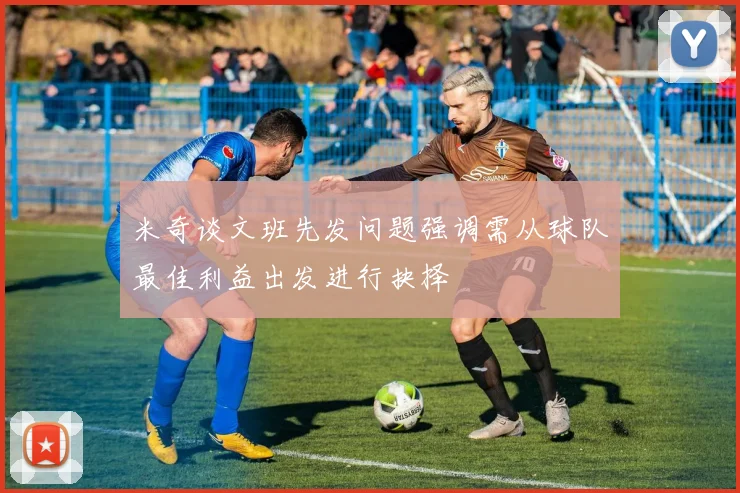 米奇谈文班先发问题强调需从球队最佳利益出发进行抉择