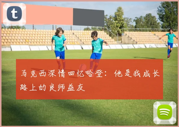 马克西深情回忆哈登：他是我成长路上的良师益友