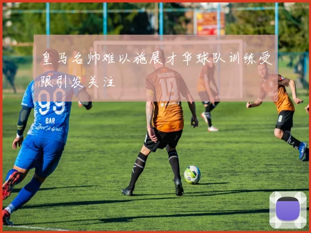 皇马名帅难以施展才华球队训练受限引发关注