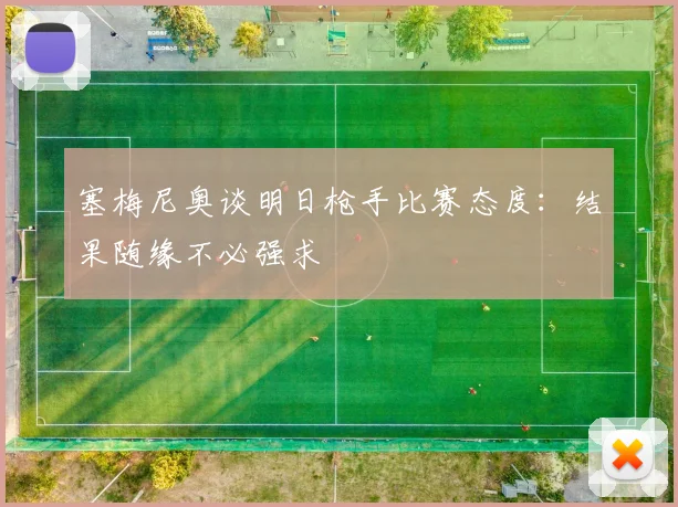 塞梅尼奥谈明日枪手比赛态度：结果随缘不必强求
