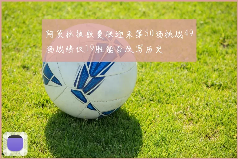 阿莫林执教曼联迎来第50场挑战49场战绩仅19胜能否改写历史