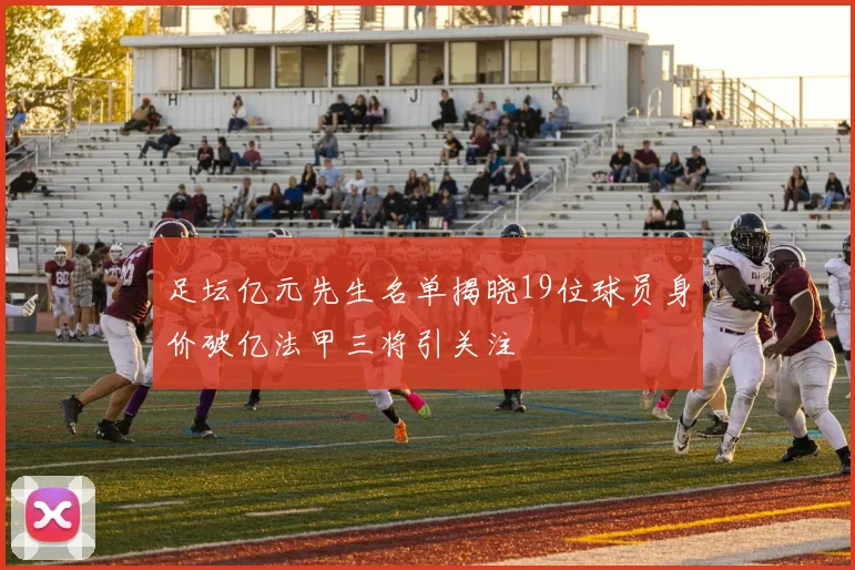 足坛亿元先生名单揭晓19位球员身价破亿法甲三将引关注