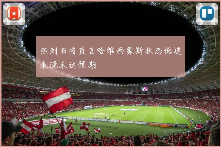 热刺旧将直言哈维西蒙斯状态低迷表现未达预期