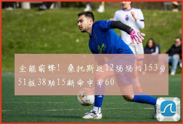 全能前锋！桑托斯近12场场均153分51板38助15断命中率60