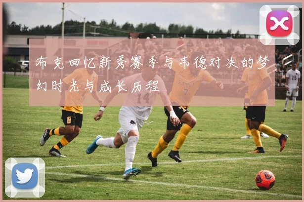 布克回忆新秀赛季与韦德对决的梦幻时光与成长历程