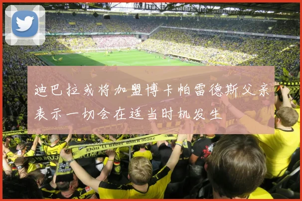 迪巴拉或将加盟博卡帕雷德斯父亲表示一切会在适当时机发生