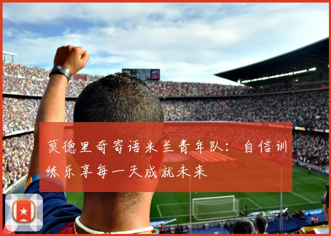 莫德里奇寄语米兰青年队：自信训练乐享每一天成就未来