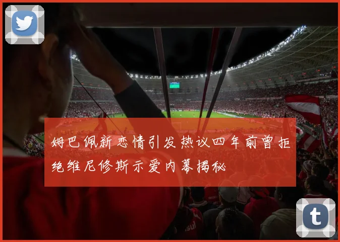 姆巴佩新恋情引发热议四年前曾拒绝维尼修斯示爱内幕揭秘