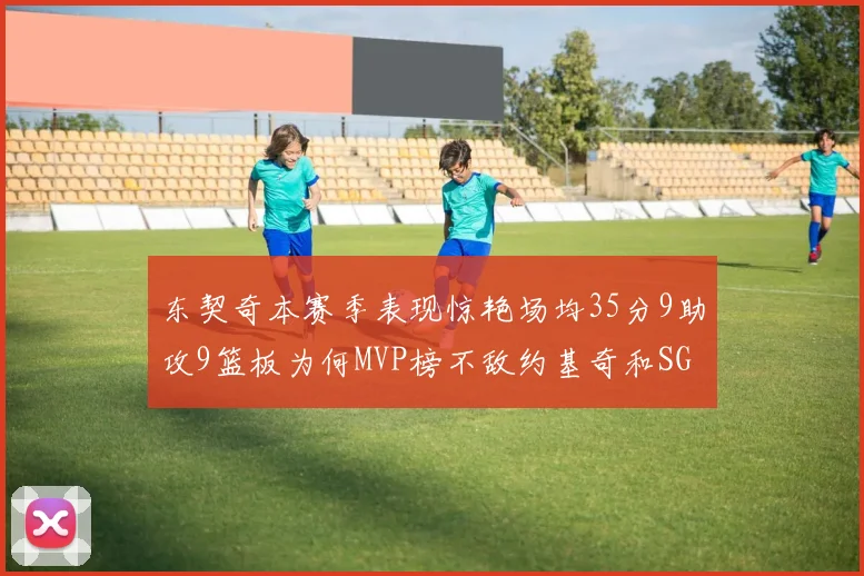东契奇本赛季表现惊艳场均35分9助攻9篮板为何MVP榜不敌约基奇和SGA