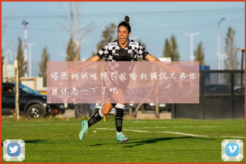 塔图姆训练照引发哈利调侃兄弟你该休息一下了吧