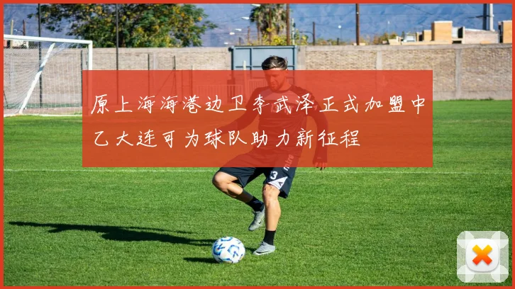 原上海海港边卫李武泽正式加盟中乙大连可为球队助力新征程