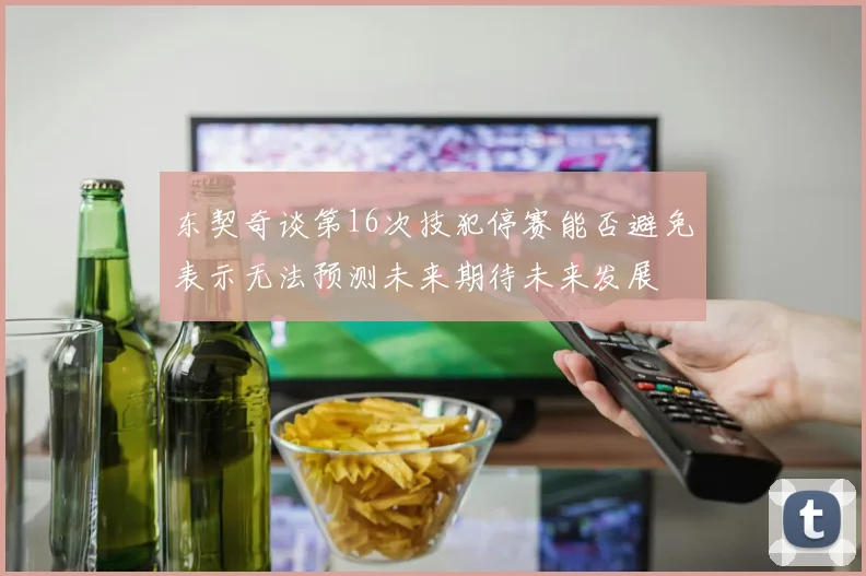 东契奇谈第16次技犯停赛能否避免表示无法预测未来期待未来发展