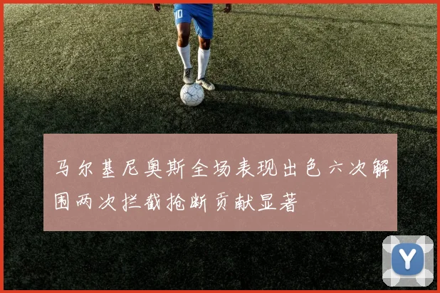 马尔基尼奥斯全场表现出色六次解围两次拦截抢断贡献显著