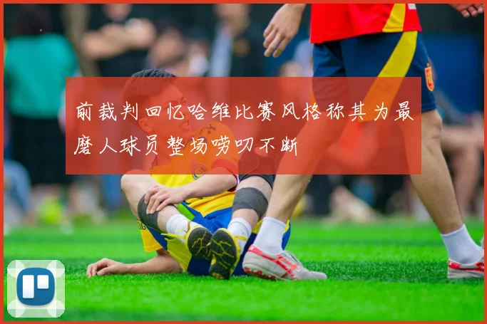 前裁判回忆哈维比赛风格称其为最磨人球员整场唠叨不断