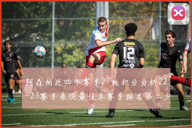 阿森纳近四个赛季27轮积分分析22-23赛季表现最佳本赛季排名第二少