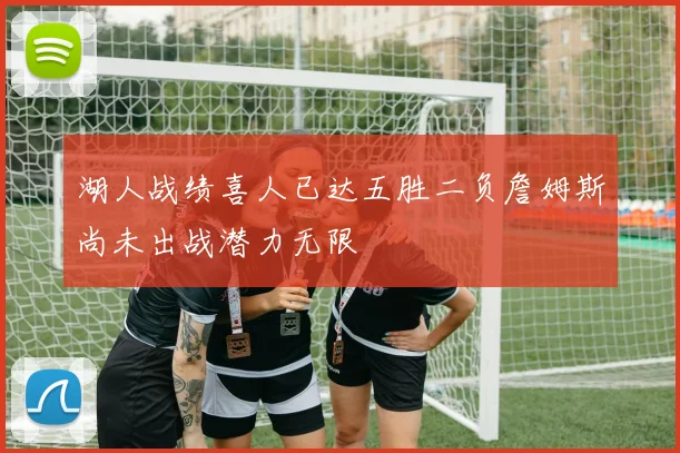 湖人战绩喜人已达五胜二负詹姆斯尚未出战潜力无限