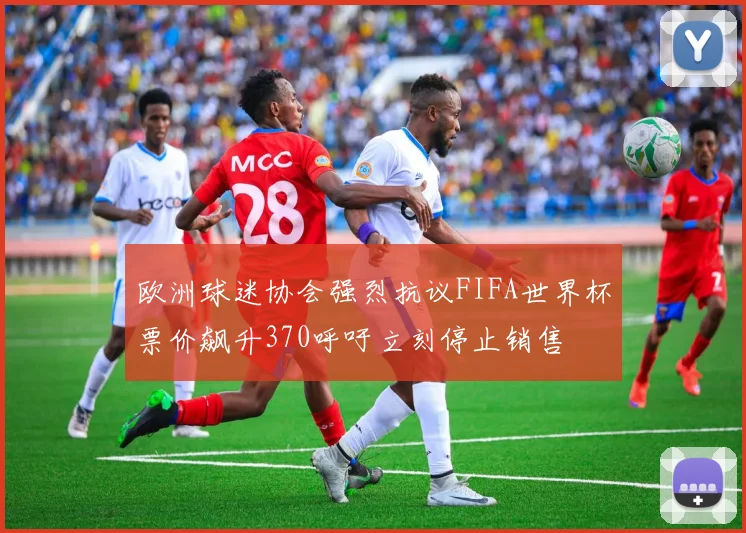 欧洲球迷协会强烈抗议FIFA世界杯票价飙升370呼吁立刻停止销售