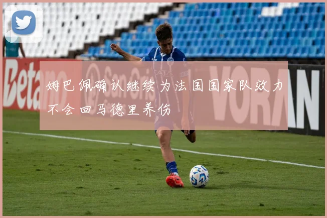 姆巴佩确认继续为法国国家队效力不会回马德里养伤