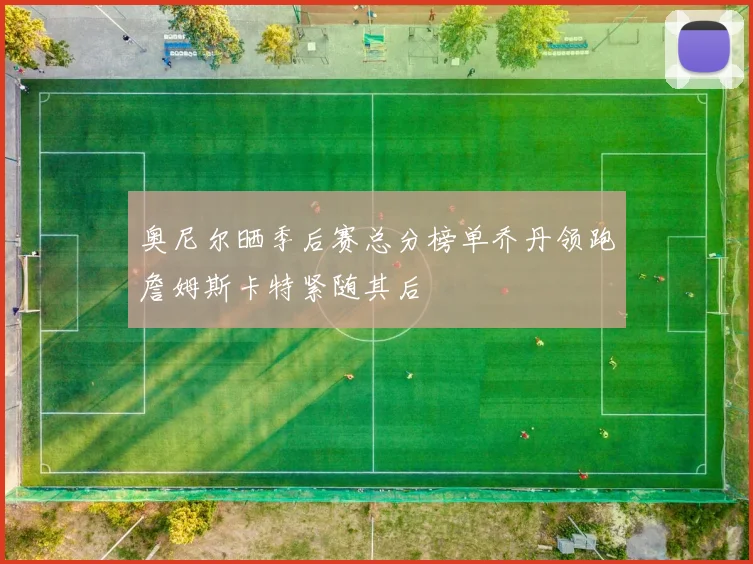 奥尼尔晒季后赛总分榜单乔丹领跑詹姆斯卡特紧随其后