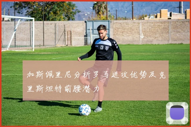 加斯佩里尼分析罗马进攻优势及克里斯坦特前腰潜力