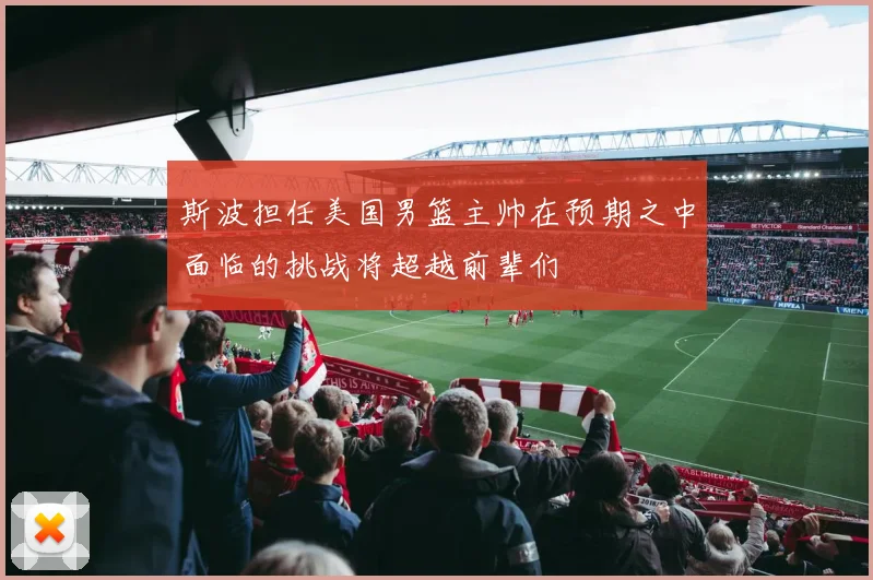 斯波担任美国男篮主帅在预期之中面临的挑战将超越前辈们
