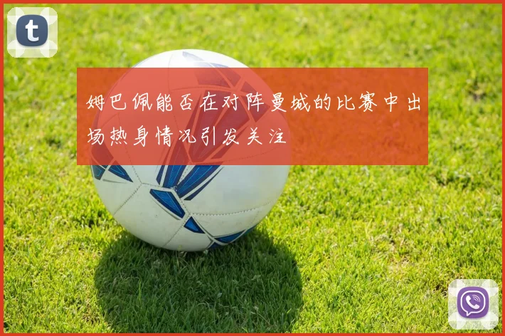 姆巴佩能否在对阵曼城的比赛中出场热身情况引发关注