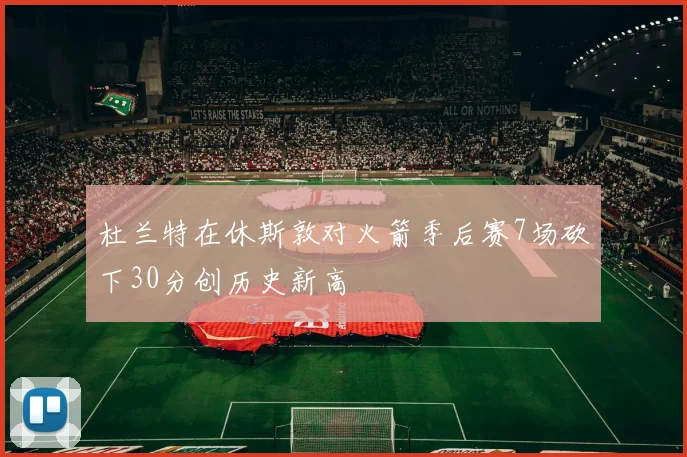 杜兰特在休斯敦对火箭季后赛7场砍下30分创历史新高