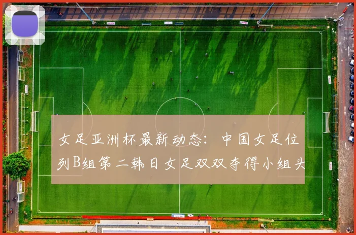 女足亚洲杯最新动态：中国女足位列B组第二韩日女足双双夺得小组头名