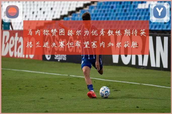 马内称赞图赫尔为优秀教练期待英格兰进决赛但希望塞内加尔获胜