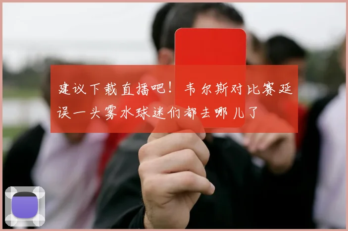建议下载直播吧！韦尔斯对比赛延误一头雾水球迷们都去哪儿了