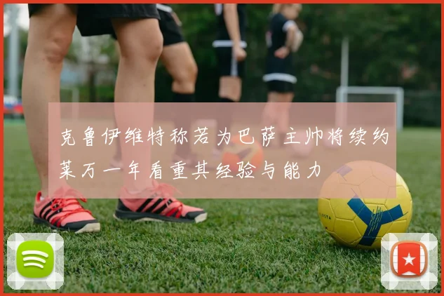 克鲁伊维特称若为巴萨主帅将续约莱万一年看重其经验与能力