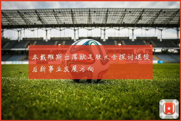 本戴维斯出席欧足联大会探讨退役后新事业发展方向