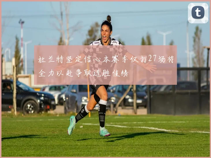 杜兰特坚定信心本赛季仅打27场将全力以赴争取连胜佳绩