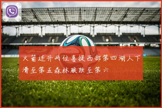 火箭连升两位喜提西部第四湖人下滑至第五森林狼跌至第六