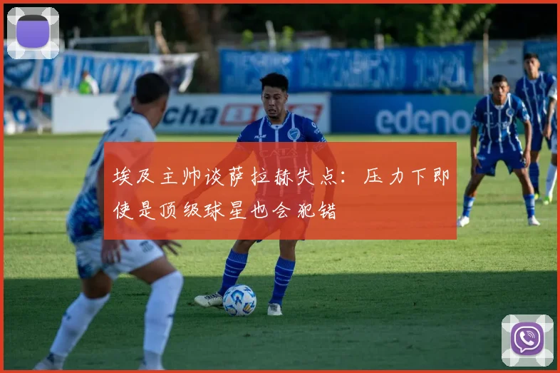 埃及主帅谈萨拉赫失点：压力下即使是顶级球星也会犯错