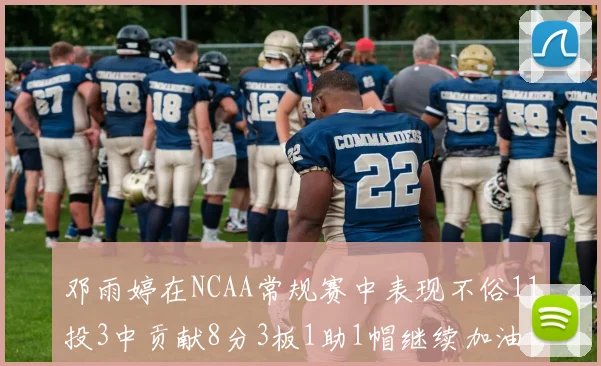 邓雨婷在NCAA常规赛中表现不俗11投3中贡献8分3板1助1帽继续加油