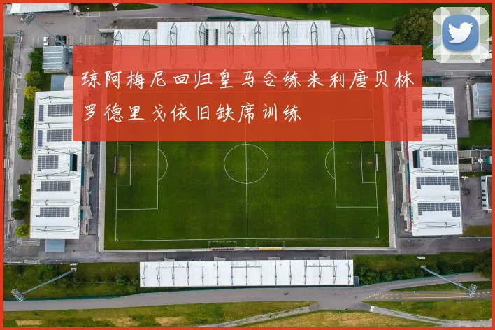 琼阿梅尼回归皇马合练米利唐贝林罗德里戈依旧缺席训练