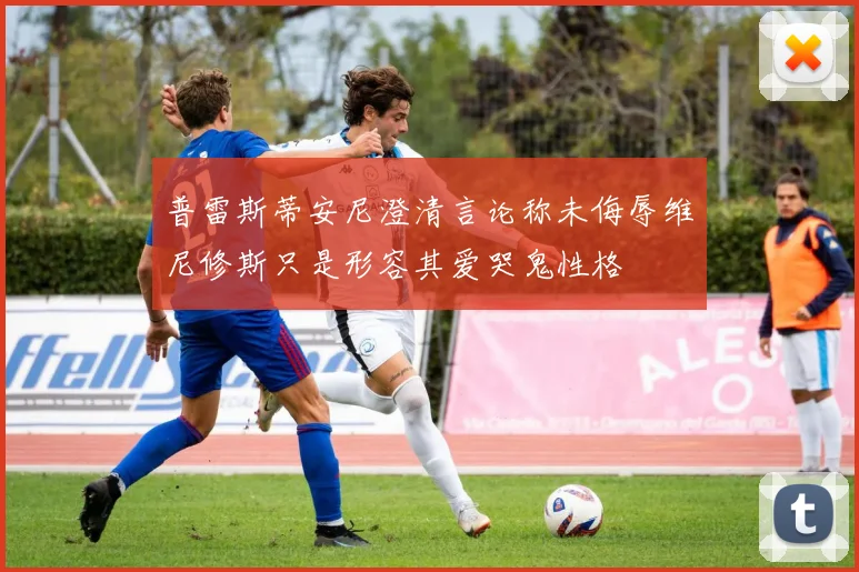 普雷斯蒂安尼澄清言论称未侮辱维尼修斯只是形容其爱哭鬼性格
