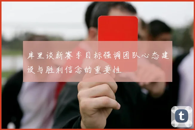 库里谈新赛季目标强调团队心态建设与胜利信念的重要性