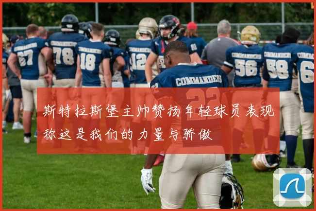 斯特拉斯堡主帅赞扬年轻球员表现称这是我们的力量与骄傲