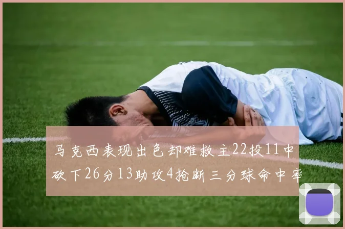 马克西表现出色却难救主22投11中砍下26分13助攻4抢断三分球命中率低迷