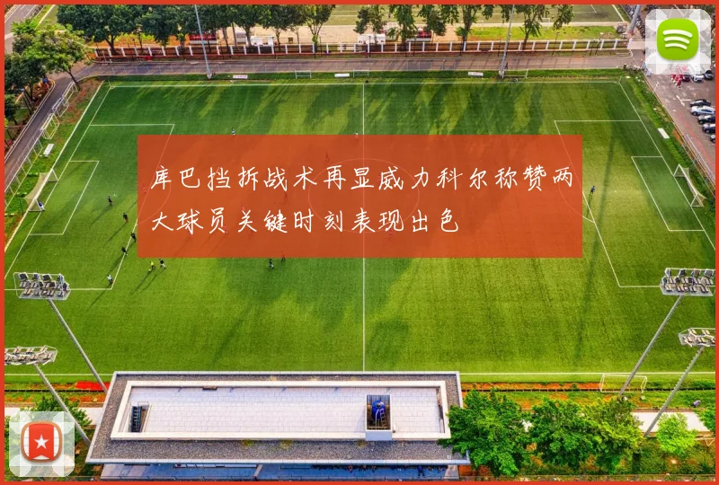 库巴挡拆战术再显威力科尔称赞两大球员关键时刻表现出色