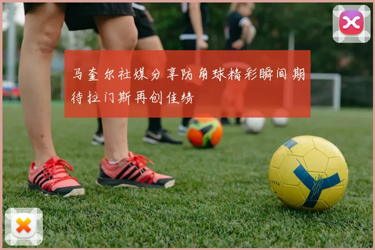 马奎尔社媒分享防角球精彩瞬间期待拉门斯再创佳绩