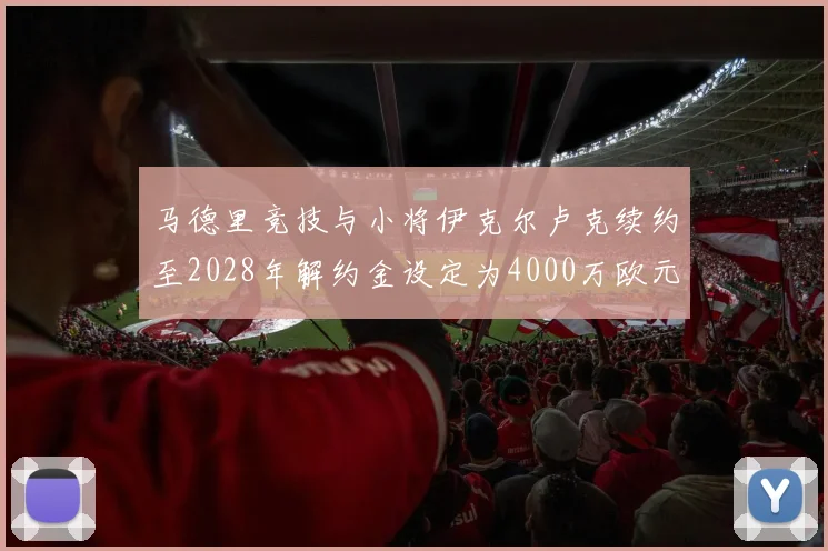 马德里竞技与小将伊克尔卢克续约至2028年解约金设定为4000万欧元